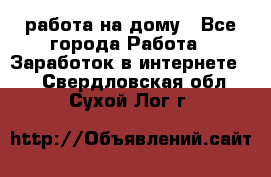 работа на дому - Все города Работа » Заработок в интернете   . Свердловская обл.,Сухой Лог г.